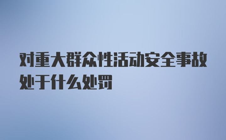 对重大群众性活动安全事故处于什么处罚