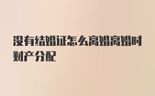 没有结婚证怎么离婚离婚时财产分配