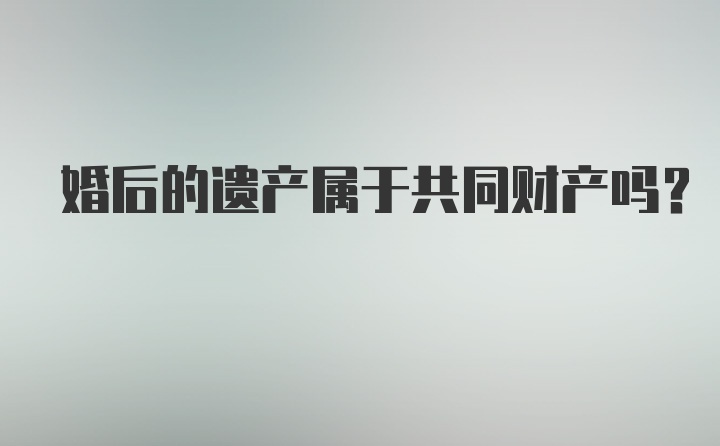 婚后的遗产属于共同财产吗？