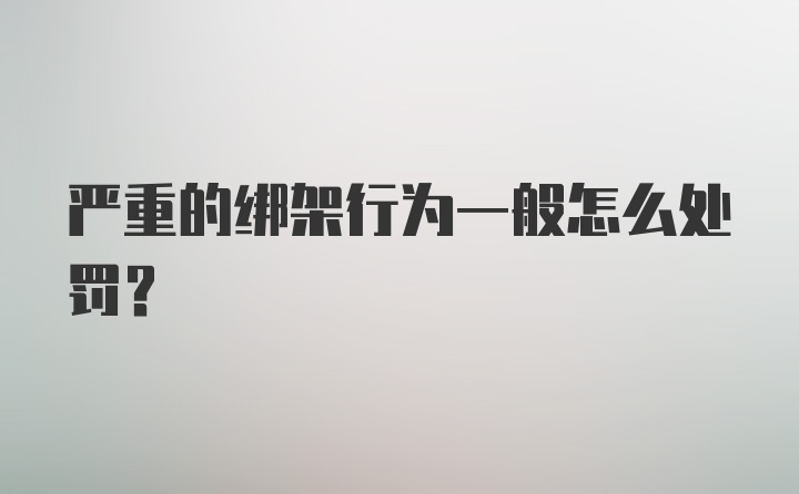 严重的绑架行为一般怎么处罚？