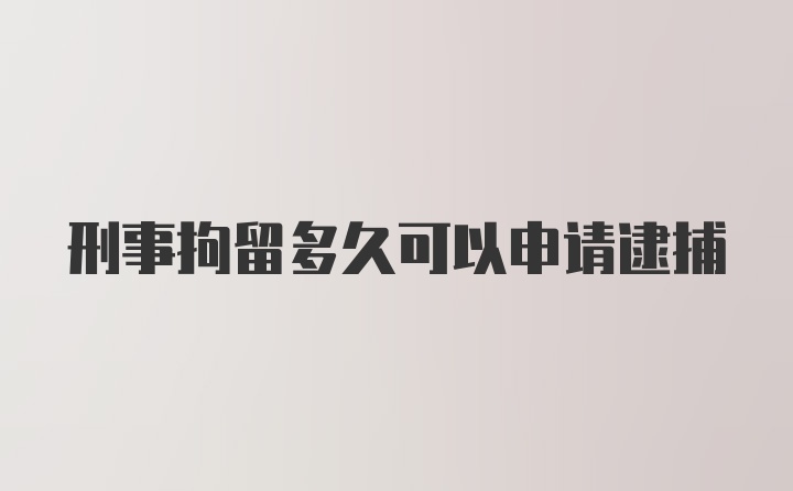 刑事拘留多久可以申请逮捕