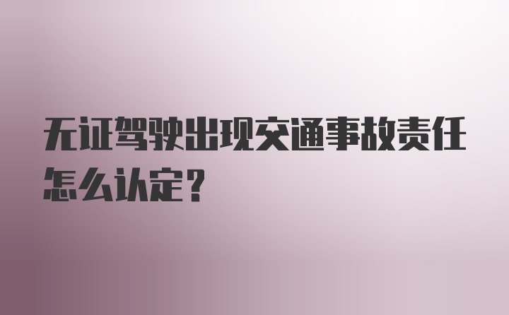 无证驾驶出现交通事故责任怎么认定?