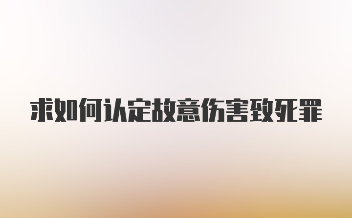 求如何认定故意伤害致死罪