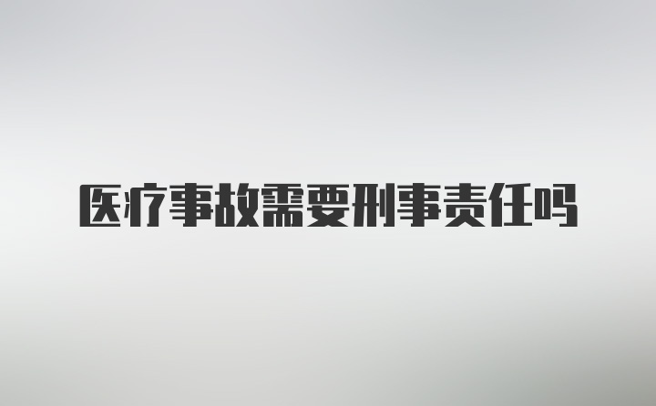 医疗事故需要刑事责任吗