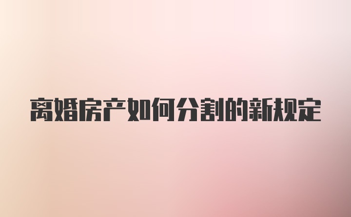 离婚房产如何分割的新规定