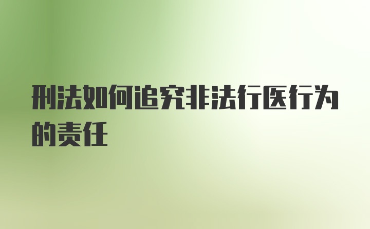 刑法如何追究非法行医行为的责任