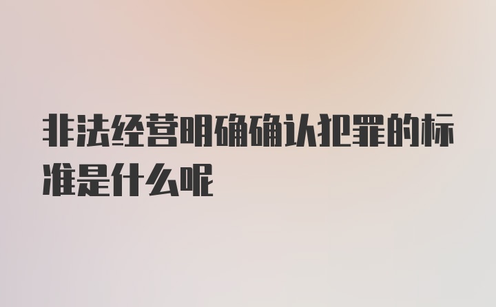 非法经营明确确认犯罪的标准是什么呢