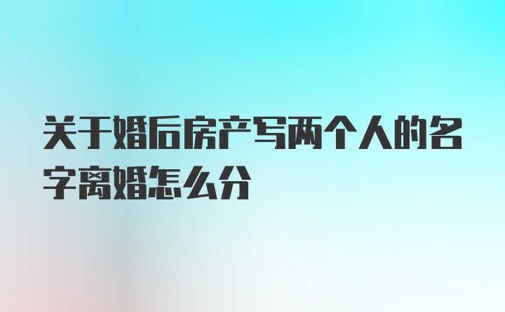 关于婚后房产写两个人的名字离婚怎么分