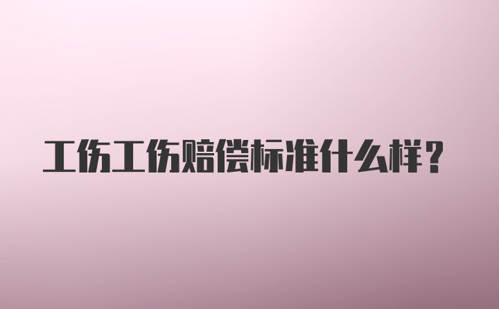 工伤工伤赔偿标准什么样？