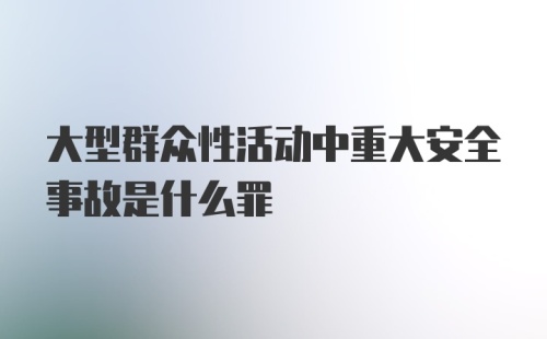 大型群众性活动中重大安全事故是什么罪