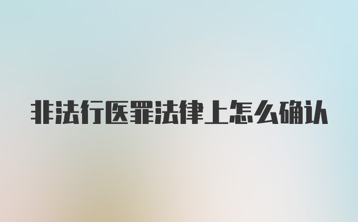 非法行医罪法律上怎么确认