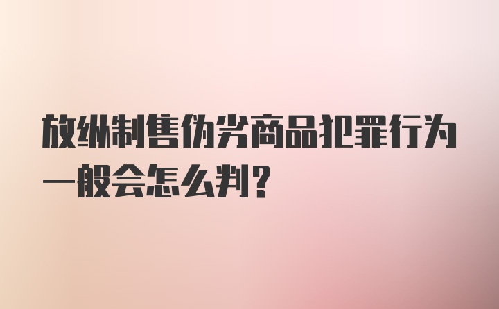 放纵制售伪劣商品犯罪行为一般会怎么判？