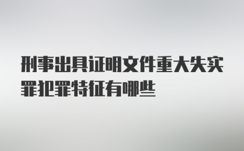 刑事出具证明文件重大失实罪犯罪特征有哪些