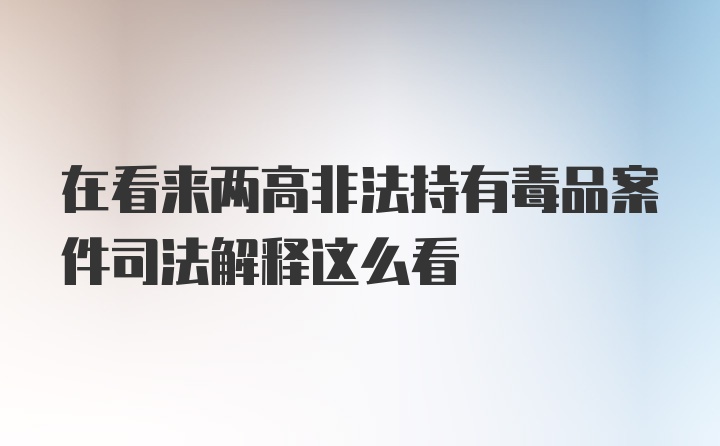 在看来两高非法持有毒品案件司法解释这么看