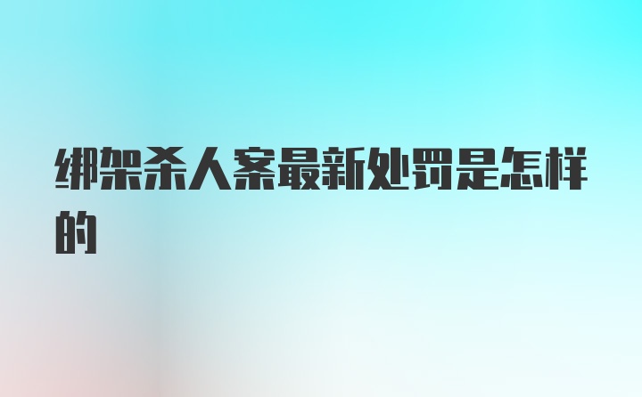 绑架杀人案最新处罚是怎样的