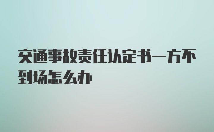 交通事故责任认定书一方不到场怎么办