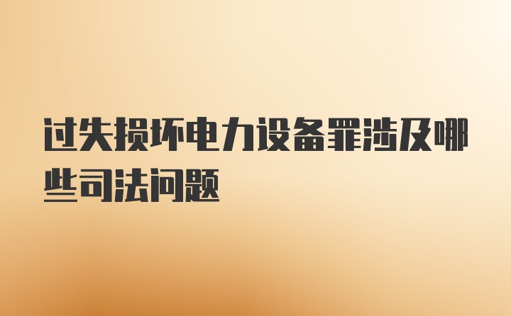 过失损坏电力设备罪涉及哪些司法问题