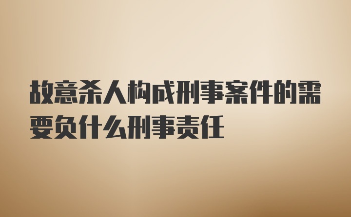 故意杀人构成刑事案件的需要负什么刑事责任