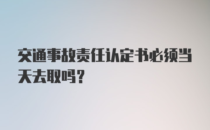 交通事故责任认定书必须当天去取吗？