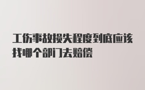 工伤事故损失程度到底应该找哪个部门去赔偿