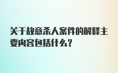 关于故意杀人案件的解释主要内容包括什么？