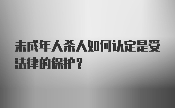 未成年人杀人如何认定是受法律的保护？