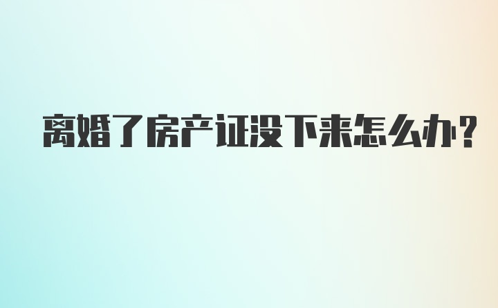 离婚了房产证没下来怎么办？