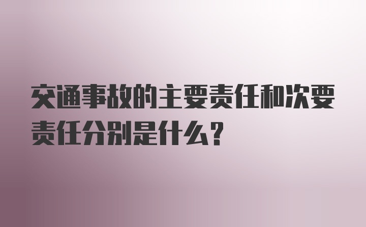 交通事故的主要责任和次要责任分别是什么？