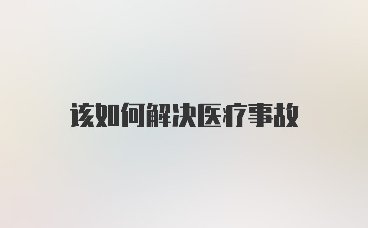 该如何解决医疗事故