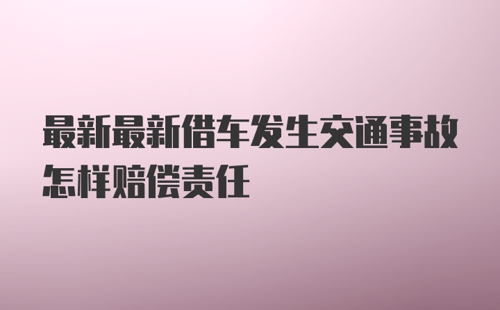 最新最新借车发生交通事故怎样赔偿责任