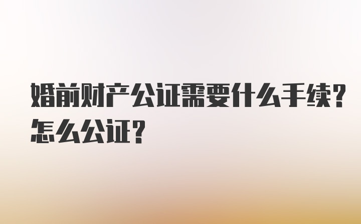 婚前财产公证需要什么手续？怎么公证？