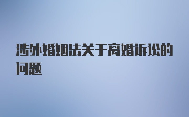 涉外婚姻法关于离婚诉讼的问题