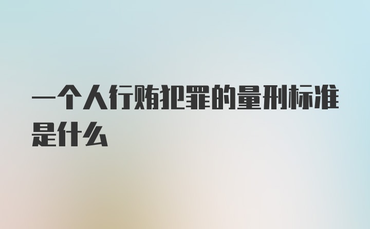 一个人行贿犯罪的量刑标准是什么