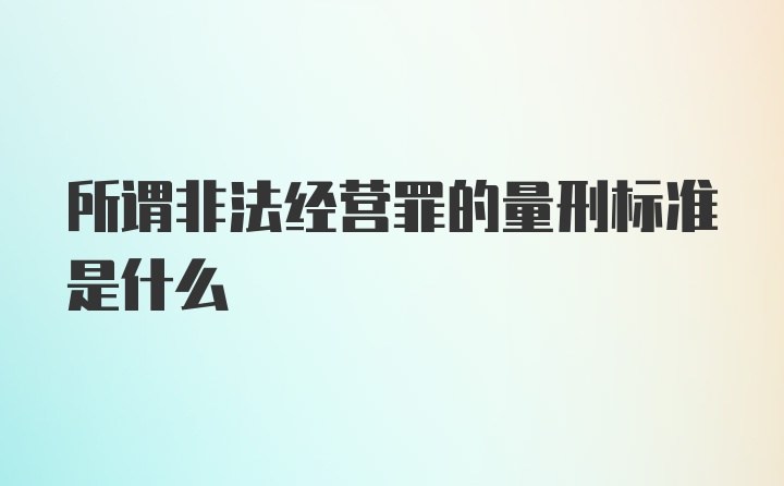 所谓非法经营罪的量刑标准是什么