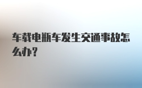 车载电瓶车发生交通事故怎么办？