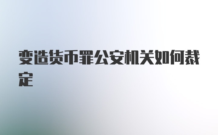 变造货币罪公安机关如何裁定