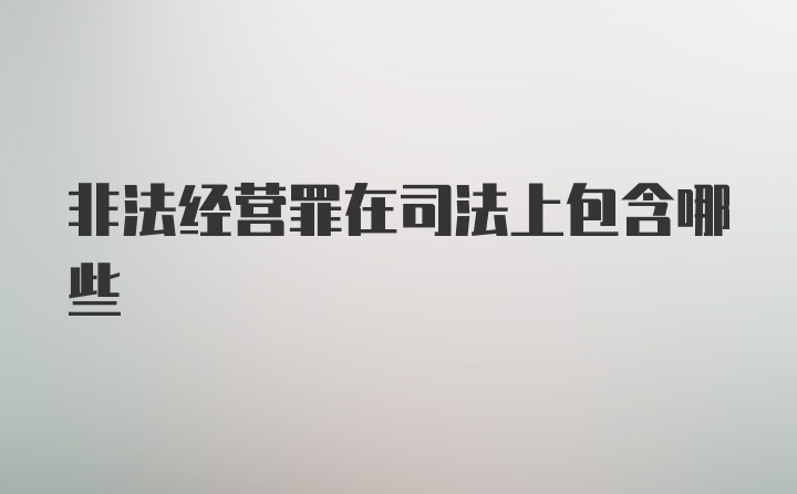 非法经营罪在司法上包含哪些