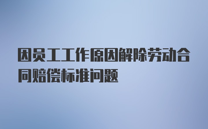 因员工工作原因解除劳动合同赔偿标准问题