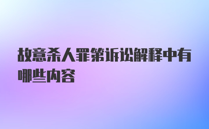 故意杀人罪第诉讼解释中有哪些内容