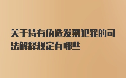 关于持有伪造发票犯罪的司法解释规定有哪些