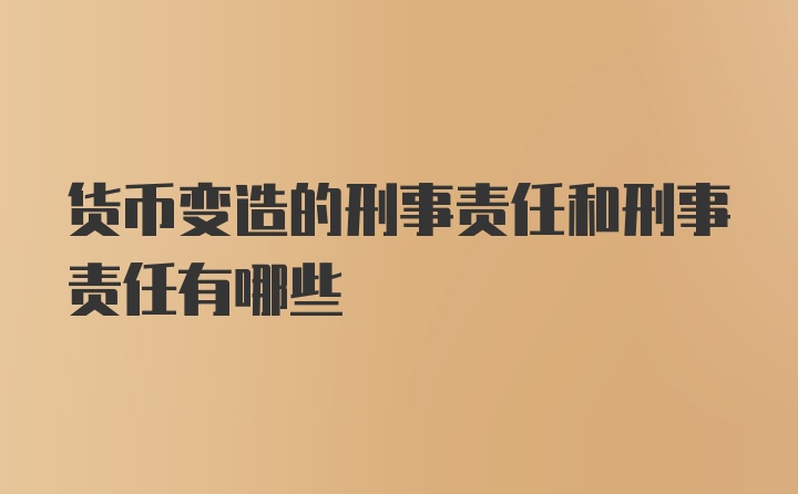 货币变造的刑事责任和刑事责任有哪些