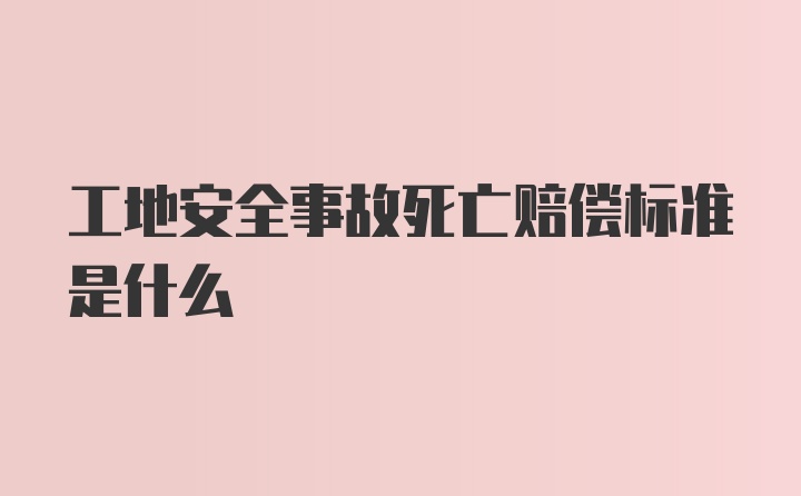 工地安全事故死亡赔偿标准是什么