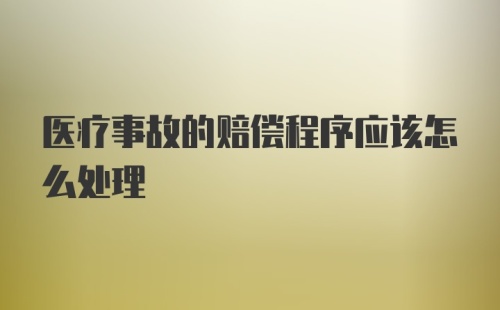 医疗事故的赔偿程序应该怎么处理