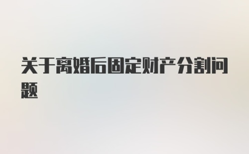 关于离婚后固定财产分割问题