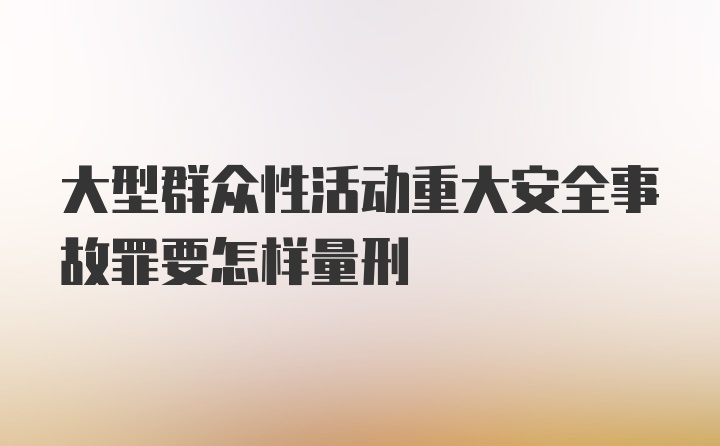 大型群众性活动重大安全事故罪要怎样量刑