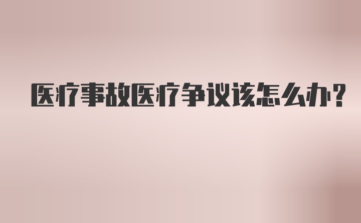 医疗事故医疗争议该怎么办？