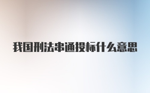 我国刑法串通投标什么意思