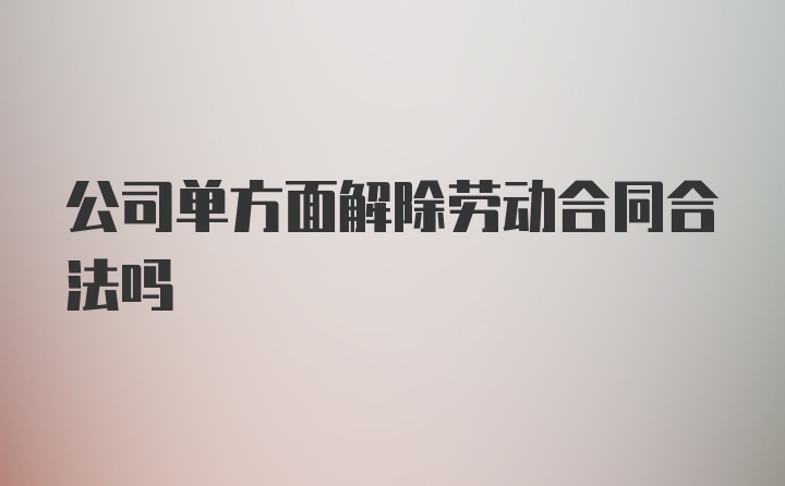 公司单方面解除劳动合同合法吗