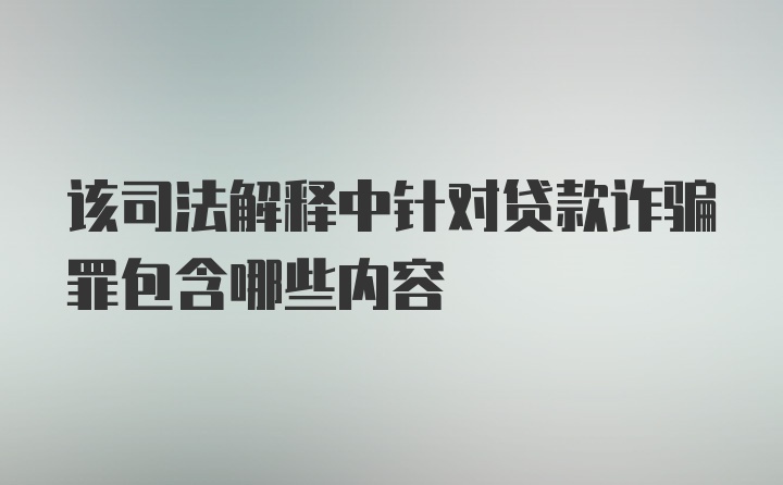 该司法解释中针对贷款诈骗罪包含哪些内容