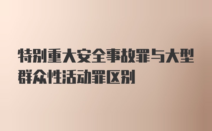 特别重大安全事故罪与大型群众性活动罪区别